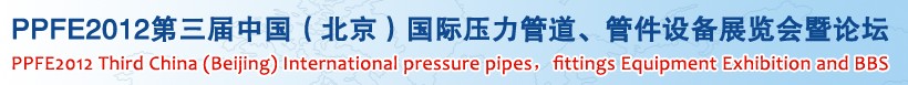 PPFE2012第三屆中國(北京)國際壓力管道、管件設(shè)備展覽會暨論壇
